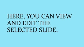 HERE, YOU CAN VIEW
AND EDIT THE
SELECTED SLIDE.
 