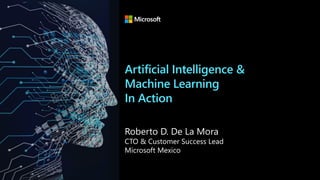 Artificial Intelligence &
Machine Learning
In Action
Roberto D. De La Mora
CTO & Customer Success Lead
Microsoft Mexico
 