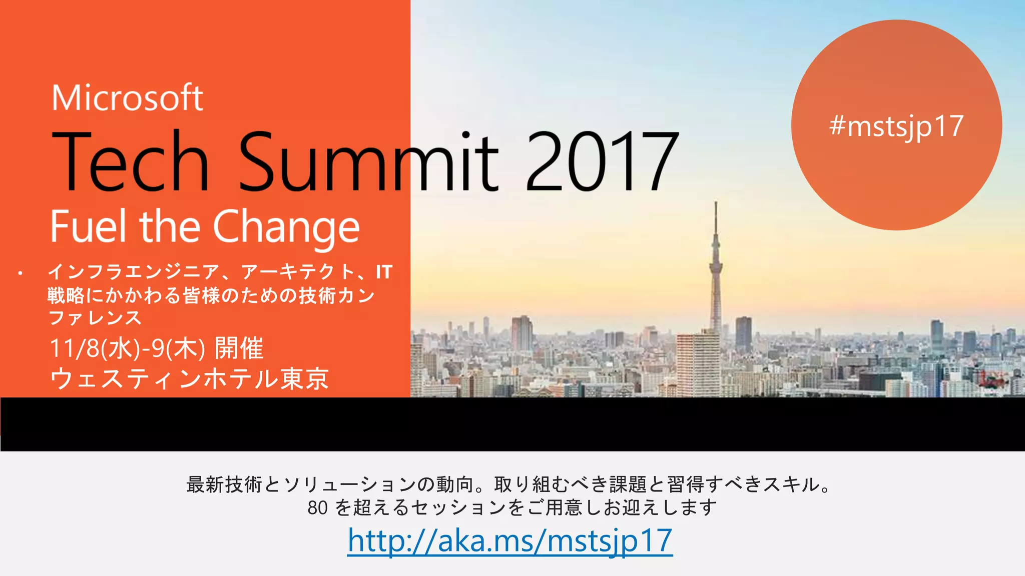 最新技術とソリューションの動向。取り組むべき課題と習得すべきスキル。
80 を超えるセッションをご用意しお迎えします
http://aka.ms/mstsjp17
11/8(水)-9(木) 開催
ウェスティンホテル東京
#mstsjp17
 