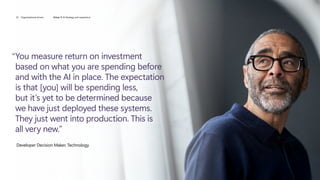 “
You measure return on investment
based on what you are spending before
and with the AI in place. The expectation
is that [you] will be spending less,
but it’s yet to be determined because
we have just deployed these systems.
They just went into production. This is
all very new.”
Developer Decision Maker, Technology
25 Organizational drivers Driver 3: AI Strategy and experience
 