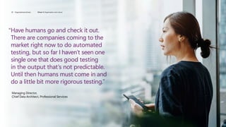 “

Have humans go and check it out.
There are companies coming to the
market right now to do automated
testing, but so far I haven’t seen one
single one that does good testing
in the output that’s not predictable.
Until then humans must come in and
do a little bit more rigorous testing.”
Managing Director,
Chief Data Architect, Professional Services
29 Organizational drivers Driver 4: Organization and culture
 