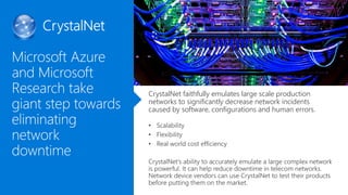 CrystalNet faithfully emulates large scale production
networks to significantly decrease network incidents
caused by software, configurations and human errors.
• Real world cost efficiency
 