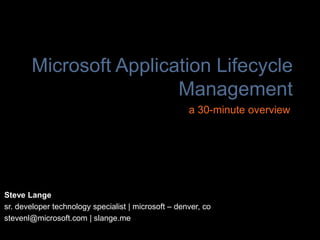 Microsoft Application Lifecycle
                        Management
                                                     a 30-minute overview




Steve Lange
sr. developer technology specialist | microsoft – denver, co
stevenl@microsoft.com | slange.me
 