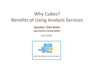 Why Cubes?
           Why Cubes?
Benefits of Using Analysis Services
                g     y
           Speaker: Dan Bulos
           Symmetry Corporation
           Symmetry Corporation
                   July 2010




          Mark Ginnebaugh, User Group Leader
 