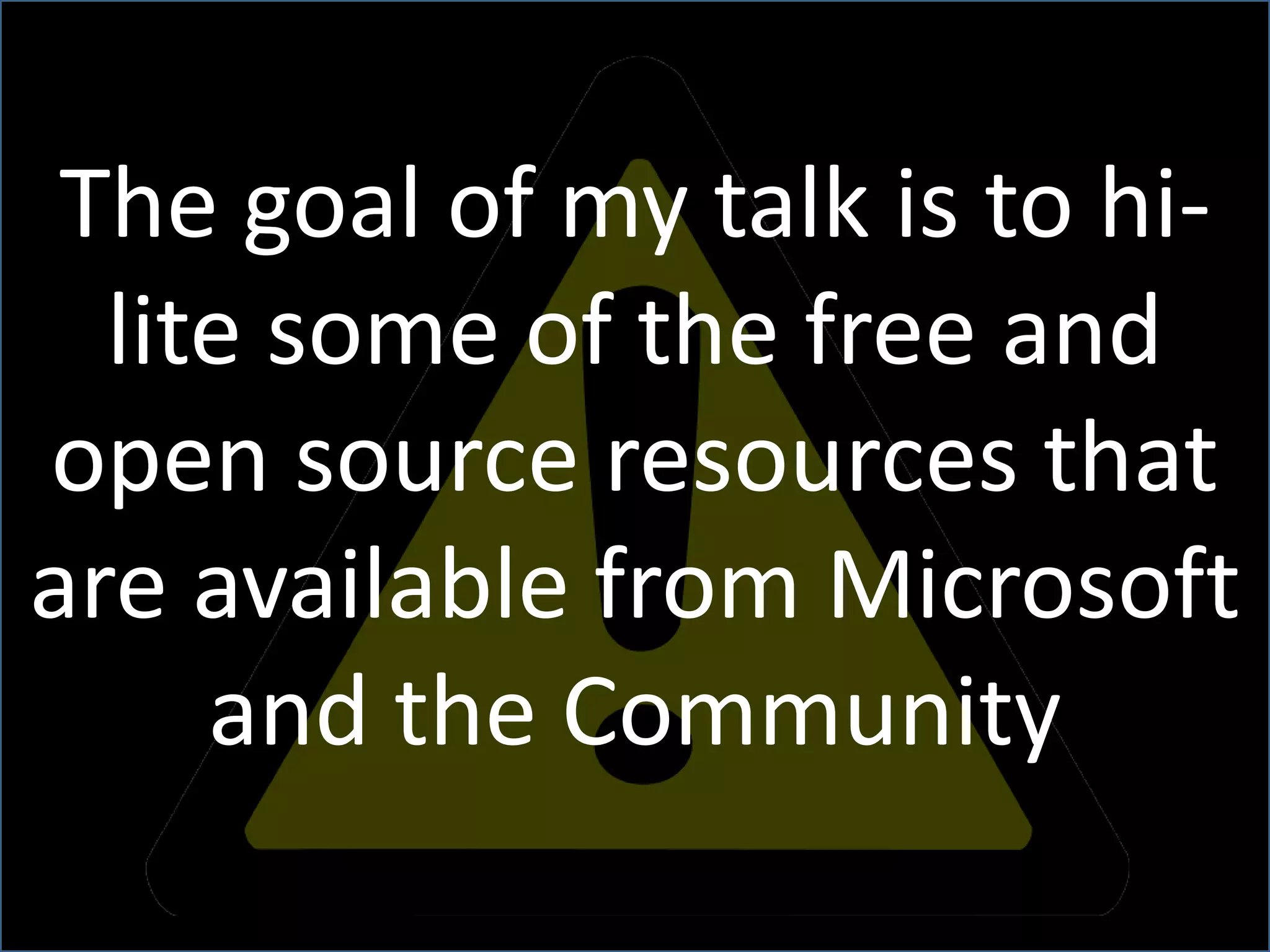 The goal of my talk is to hi-lite some of the free and open source resources that are available from Microsoft and the Community