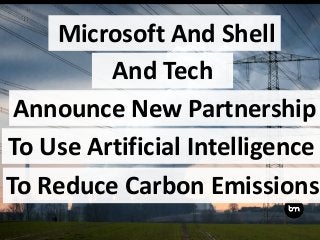 Microsoft And Shell
Announce New Partnership
To Use Artificial Intelligence
To Reduce Carbon Emissions
And Tech
 
