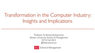 Transformation in the Computer Industry: 
Insights and Implications 
Professor N. Venkat Venkatraman 
Boston University School of Management 
IS714: Fall 2014 
@NVenkatraman 
 