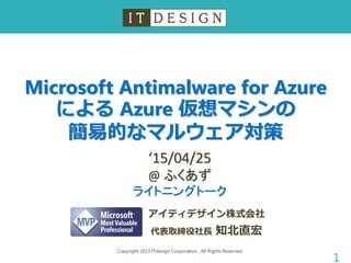 Microsoft Antimalware for Azure
による Azure 仮想マシンの
簡易的なマルウェア対策
Copyright 2015 ITdesign Corporation , All Rights Reserved
1
アイティデザイン株式会社
代表取締役社長 知北直宏
‘15/04/25
@ ふくあず
ライトニングトーク
 