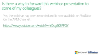 Is there a way to forward this webinar presentation to
some of my colleagues?
Yes, the webinar has been recorded and is now available on YouTube
on the APM channel:
https://www.youtube.com/watch?v=YDcgEK8PPGY
 