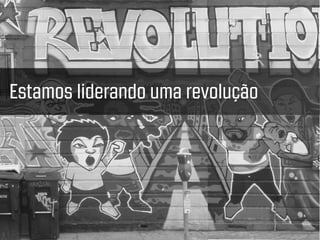 Estamos liderando uma revolução
 