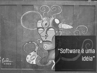 “Software é uma
          idéia”
 
