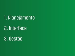1. Planejamento
2. Interface
3. Gestão
 