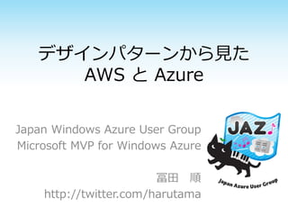 デザインパターンから見た
AWS と Azure
Japan Azure User Group
Microsoft MVP for Microsoft Azure
冨田 順
http://twitter.com/harutama
 