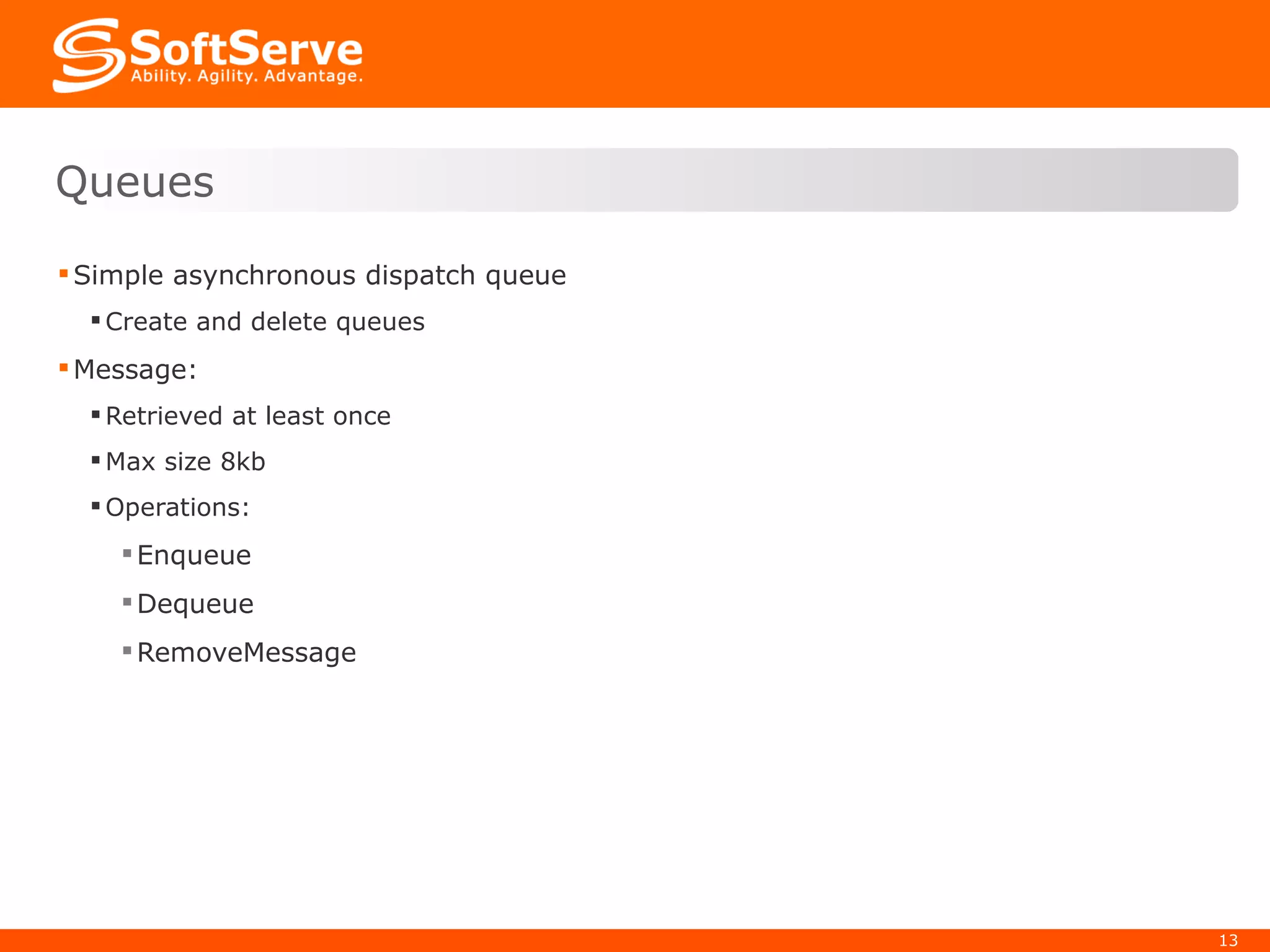 Simple asynchronous dispatch queue Create and delete queues Message: Retrieved at least once Max size 8kb Operations: Enqueue Dequeue RemoveMessage Queues 