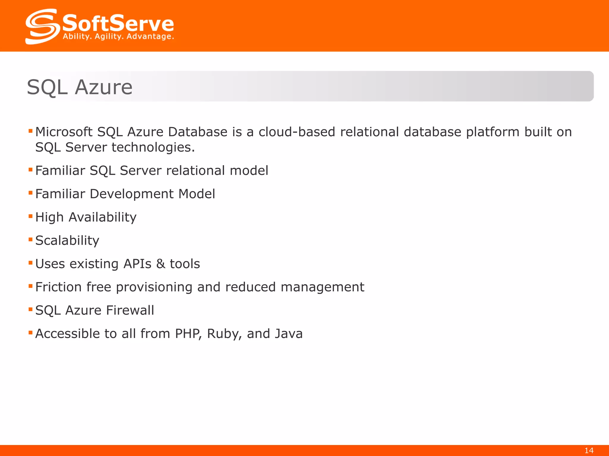 Microsoft SQL Azure Database is a cloud-based relational database platform built on SQL Server technologies.  Familiar SQL Server relational model  Familiar Development Model High Availability Scalability Uses existing APIs & tools Friction free provisioning and reduced management SQL Azure Firewall Accessible to all from PHP, Ruby, and Java SQL Azure 