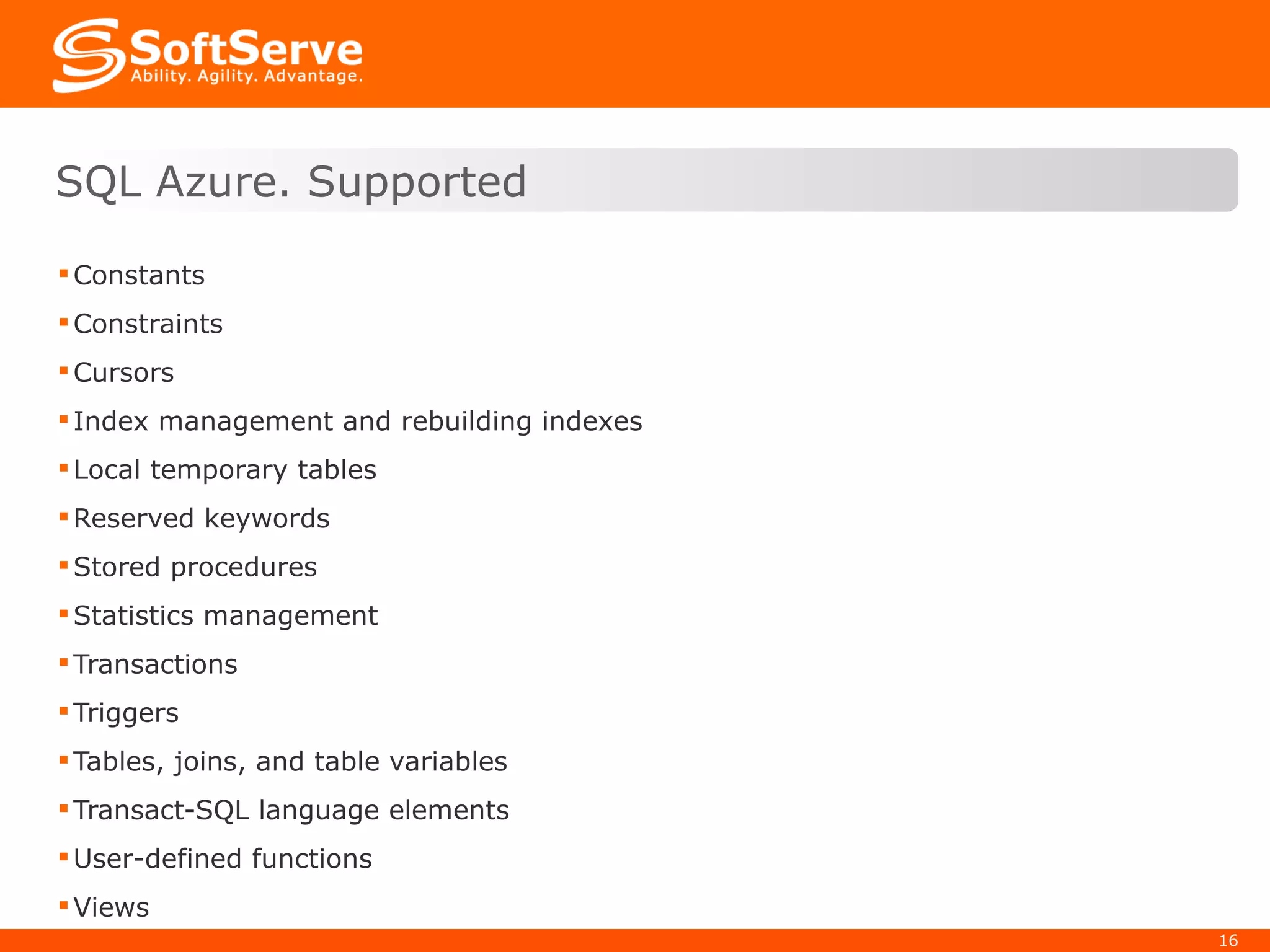 Constants Constraints Cursors Index management and rebuilding indexes Local temporary tables Reserved keywords Stored procedures Statistics management Transactions Triggers Tables, joins, and table variables Transact-SQL language elements User-defined functions Views SQL Azure. Supported 