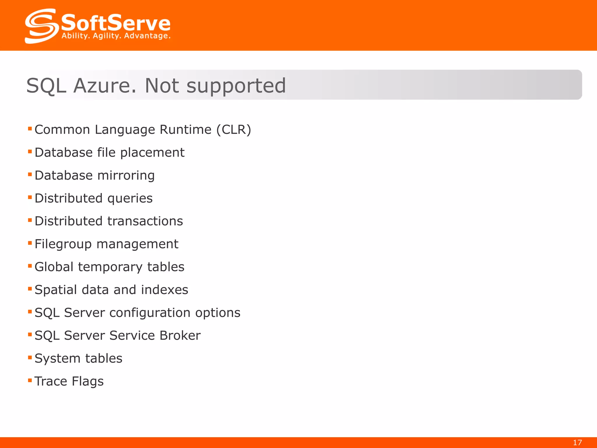 Common Language Runtime (CLR) Database file placement Database mirroring Distributed queries Distributed transactions Filegroup management Global temporary tables Spatial data and indexes SQL Server configuration options SQL Server Service Broker System tables Trace Flags SQL Azure. Not supported 
