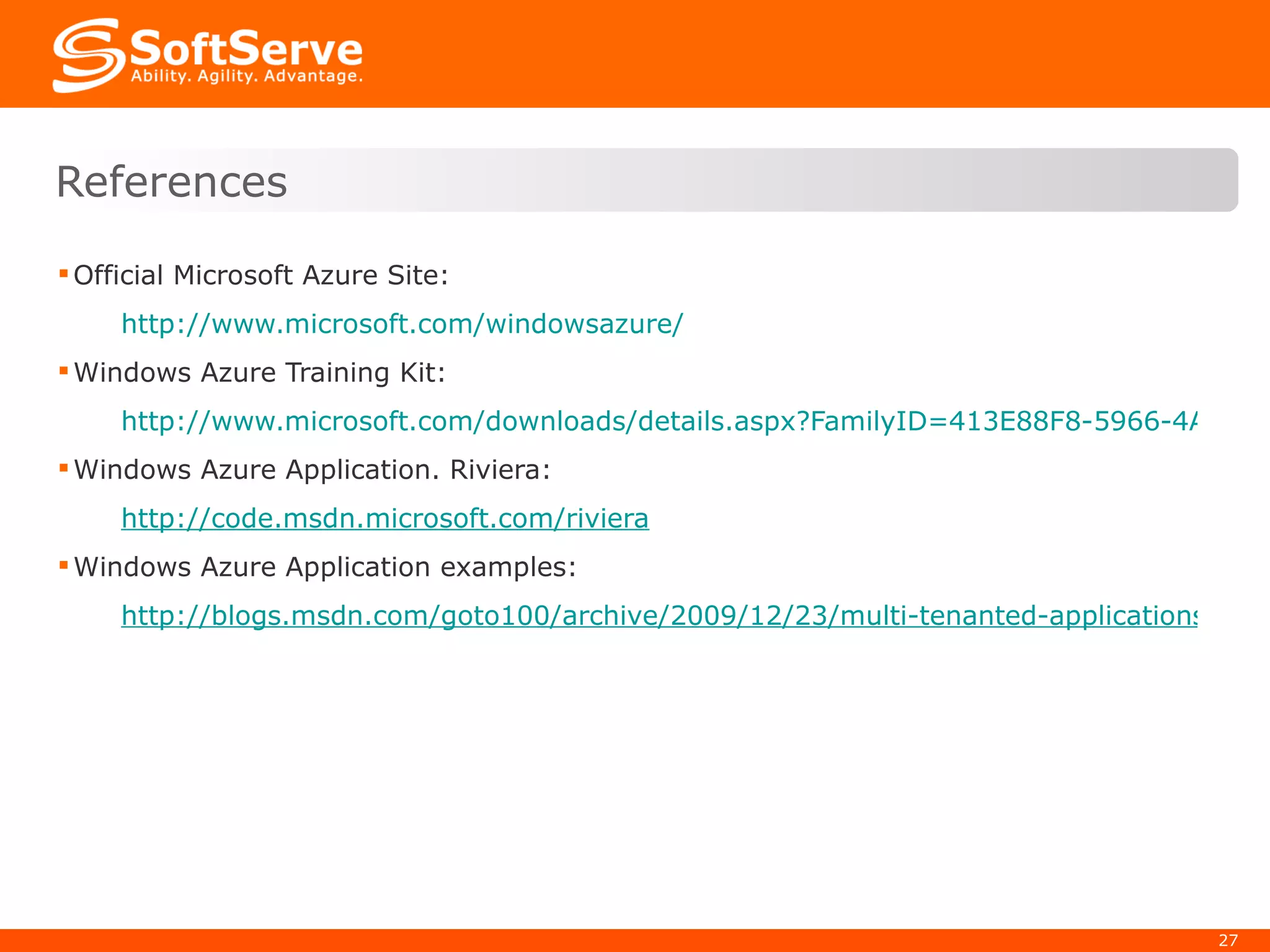 Official Microsoft Azure Site: http://www.microsoft.com/windowsazure/ Windows Azure Training Kit: http://www.microsoft.com/downloads/details.aspx?FamilyID=413E88F8-5966-4A83-B309-53B7B77EDF78&displaylang=en Windows Azure Application. Riviera: http://code.msdn.microsoft.com/riviera Windows Azure Application examples: http://blogs.msdn.com/goto100/archive/2009/12/23/multi-tenanted-applications-on-windows-azure-and-sql-azure-added-to-my-todo-list-for-2010.aspx References 
