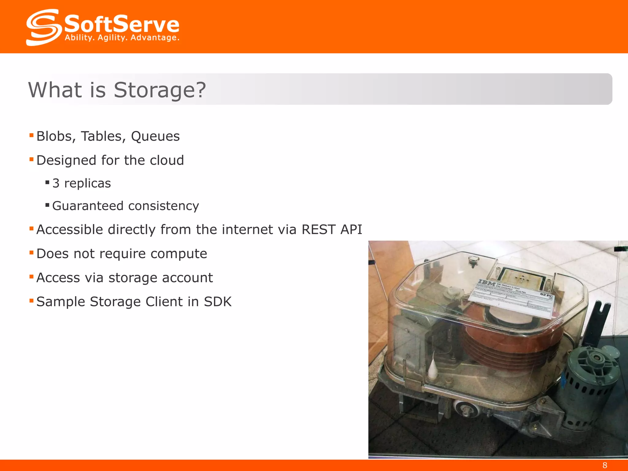 Blobs, Tables, Queues Designed for the cloud 3 replicas Guaranteed consistency Accessible directly from the internet via REST API Does not require compute Access via storage account Sample Storage Client in SDK What is Storage? 