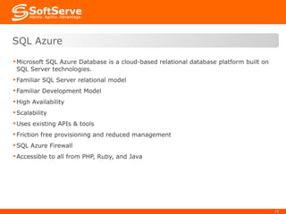 Microsoft SQL Azure Database is a cloud-based relational database platform built on SQL Server technologies.  Familiar SQL Server relational model  Familiar Development Model High Availability Scalability Uses existing APIs & tools Friction free provisioning and reduced management SQL Azure Firewall Accessible to all from PHP, Ruby, and Java SQL Azure 