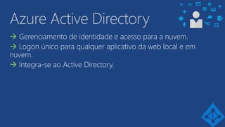 Azure Active Directory
 Gerenciamento de identidade e acesso para a nuvem.
 Logon único para qualquer aplicativo da web local e em
nuvem.
 Integra-se ao Active Directory.
 