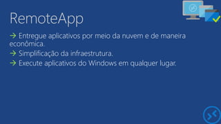 RemoteApp
 Entregue aplicativos por meio da nuvem e de maneira
econômica.
 Simplificação da infraestrutura.
 Execute aplicativos do Windows em qualquer lugar.
 