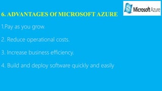 6. ADVANTAGES Of MICROSOFT AZURE
1.Pay as you grow.
2. Reduce operational costs.
3. Increase business efficiency.
4. Build and deploy software quickly and easily
 