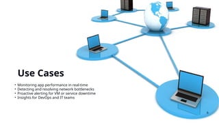 Use Cases
• Monitoring app performance in real-time
• Detecting and resolving network bottlenecks
• Proactive alerting for VM or service downtime
• Insights for DevOps and IT teams
6
 