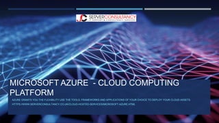 MICROSOFT AZURE - CLOUD COMPUTING
PLATFORM
AZURE GRANTS YOU THE FLEXIBILITY USE THE TOOLS, FRAMEWORKS AND APPLICATIONS OF YOUR CHOICE TO DEPLOY YOUR CLOUD ASSETS.
HTTPS://WWW.SERVERCONSULTANCY.CO.UK/CLOUD-HOSTED-SERVICES/MICROSOFT-AZURE.HTML
 