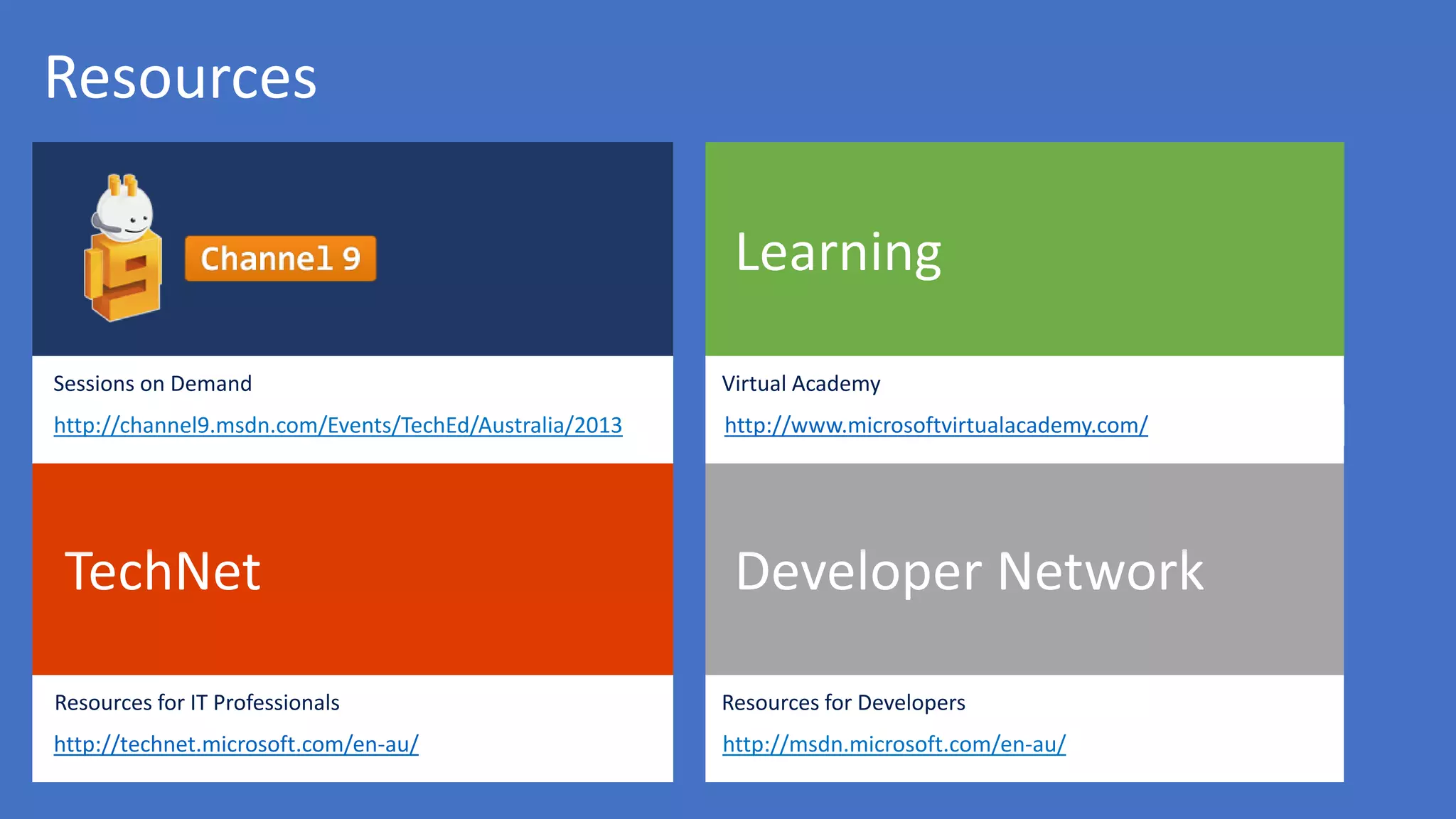 http://msdn.microsoft.com/en-au/
http://www.microsoftvirtualacademy.com/
Resources
http://channel9.msdn.com/Events/TechEd/Australia/2013
http://technet.microsoft.com/en-au/
 