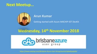 Next Meetup…
https://www.meetup.com/Brisbane-Azure-User-Group/events/qdxxblyxpbsb/
Arun Kumar
Getting started with Azure MXCHIP IOT DevKit
Wednesday, 14th November 2018
 