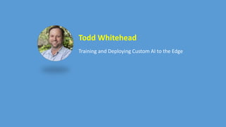 Todd Whitehead
Training and Deploying Custom AI to the Edge
 