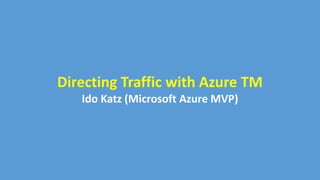 Directing Traffic with Azure TM
Ido Katz (Microsoft Azure MVP)
 