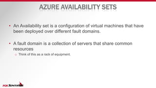 AZURE AVAILABILITY SETS
• An Availability set is a configuration of virtual machines that have
been deployed over different fault domains.
• A fault domain is a collection of servers that share common
resources
o Think of this as a rack of equipment.
 