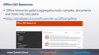 www.Suhail.Cloud #SuhailCloud @SuhailCloud
Office 365 Resources
 Office resources gallery aggregates tools, samples, documents
and more into one place
https://developer.microsoft.com/en-us/office/gallery
 