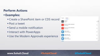 www.Suhail.Cloud #SuhailCloud @SuhailCloud
Perform Actions
Examples:
 Create a SharePoint item or CDS record
 Post a tweet
 Send a mobile notification
 Interact with PowerApps
 Use the Modern Approvals experience
 