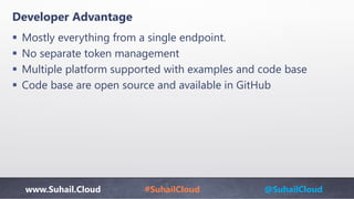 www.Suhail.Cloud #SuhailCloud @SuhailCloud
Developer Advantage
 Mostly everything from a single endpoint.
 No separate token management
 Multiple platform supported with examples and code base
 Code base are open source and available in GitHub
 