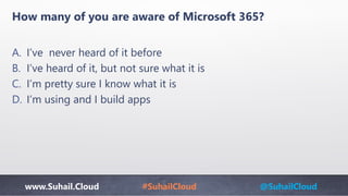 www.Suhail.Cloud #SuhailCloud @SuhailCloud
How many of you are aware of Microsoft 365?
A. I’ve never heard of it before
B. I’ve heard of it, but not sure what it is
C. I’m pretty sure I know what it is
D. I’m using and I build apps
 