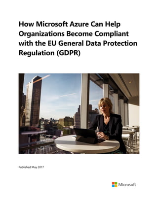 How Microsoft Azure Can Help
Organizations Become Compliant
with the EU General Data Protection
Regulation (GDPR)
Published May 2017
 