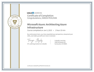 Certificate of Completion
Congratulations, HARUN PEHLİVAN
Microsoft Azure: Architecting Azure
Infrastructure
Course completed on Jan 5, 2019 • 1 hour 19 min
By continuing to learn, you have expanded your perspective, sharpened your
skills, and made yourself even more in demand.
VP, Learning Content at LinkedIn
LinkedIn Learning
1000 W Maude Ave
Sunnyvale, CA 94085
Certificate Id: AbZGAPVcy2lPKShhiHmEstHkvJXn
 