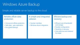 Windows Azure Backup
Simple and reliable server backup to the cloud
Reliable offsite data
protection
•
•
•
A simple and integrated
solution
•
•
Efficient backup and
recovery
•
•
•
•
 
