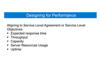 Designing for Performance
Aligning to Service Level Agreement or Service Level
Objectives
 Expected response time
 Throughput
 Capacity
 Server Resources Usage
 Uptime
 