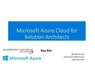 Microsoft Azure Cloud for
Solution Architects
Roy Kim
@roykimtoronto
roykimtoronto@gmail.com
September 2015
 