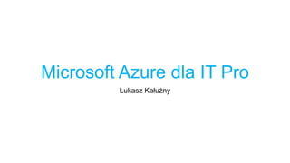 Microsoft Azure dla IT Pro
Łukasz Kałużny
 