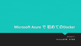 Microsoft Azure で 初めてのDocker
2015/07/11
Windows女子部 木下未来
 