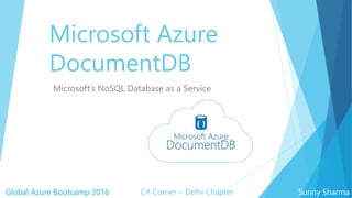 Microsoft Azure
DocumentDB
Microsoft’s NoSQL Database as a Service
Global Azure Bootcamp 2016 Sunny SharmaC# Corner – Delhi Chapter
 