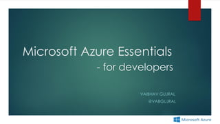 Microsoft Azure Essentials
- for developers
VAIBHAV GUJRAL
@VABGUJRAL
 