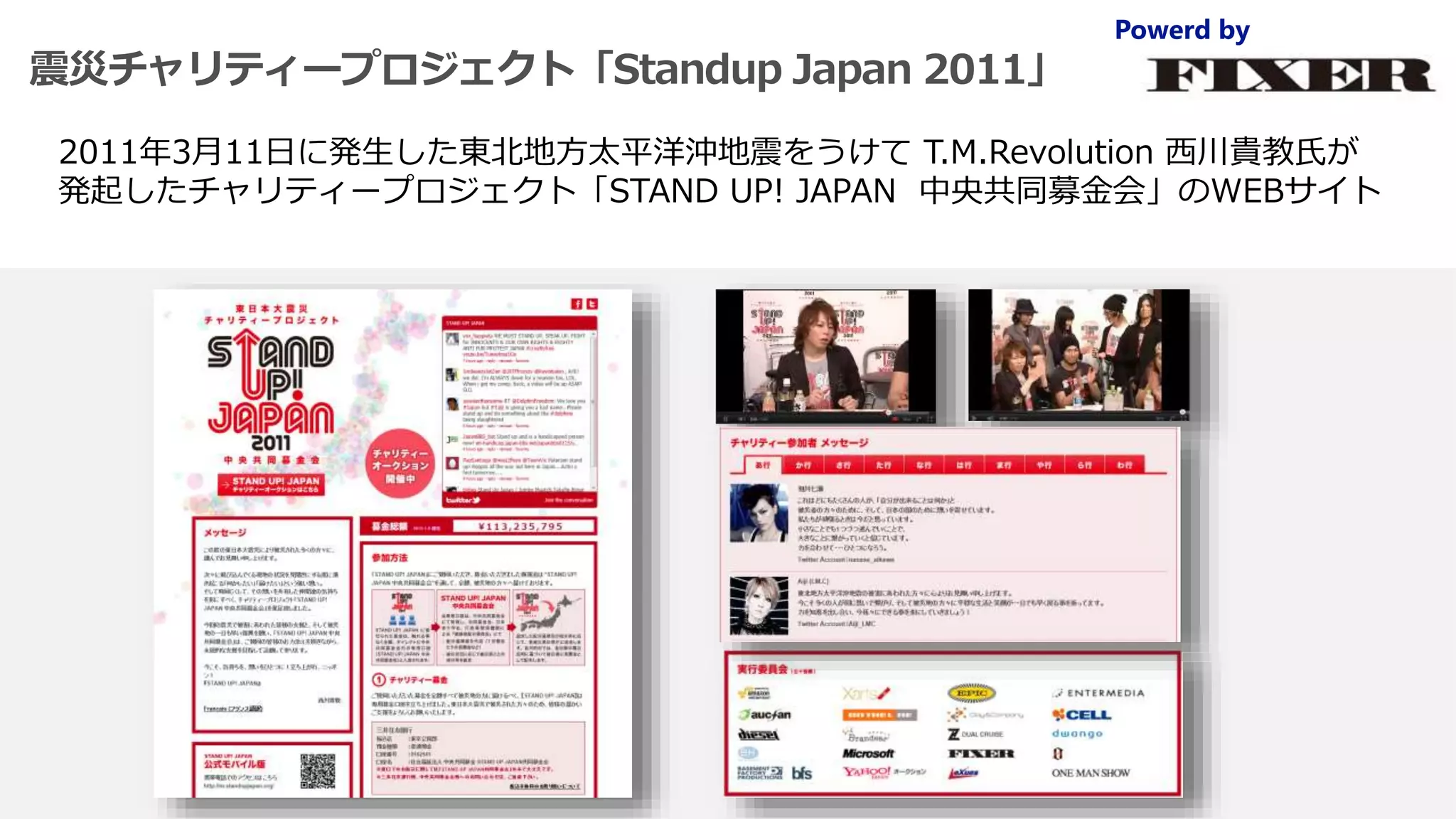 震災チャリティープロジェクト「Standup Japan 2011」
2011年3月11日に発生した東北地方太平洋沖地震をうけて T.M.Revolution 西川貴教氏が
発起したチャリティープロジェクト「STAND UP! JAPAN 中央共同募金会」のWEBサイト
 