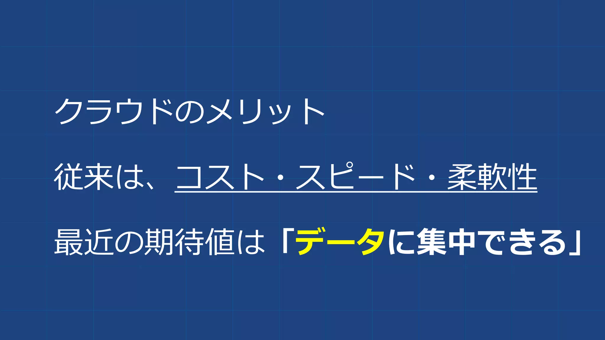 クラウドのメリット
従来は、コスト・スピード・柔軟性
最近の期待値は「データに集中できる」
 