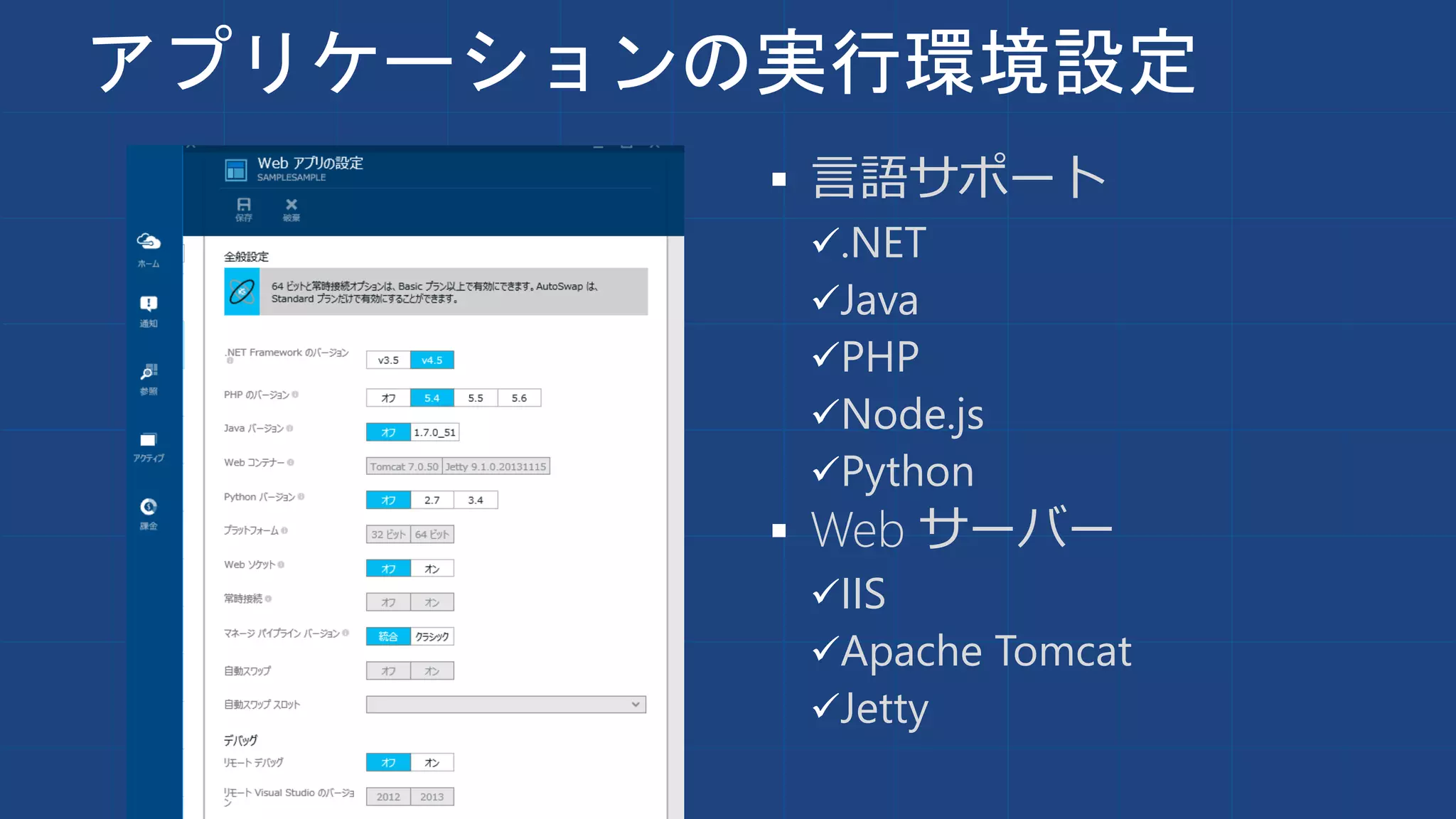 アプリケーションの実行環境設定
 言語サポート
.NET
Java
PHP
Node.js
Python
 Web サーバー
IIS
Apache Tomcat
Jetty
 